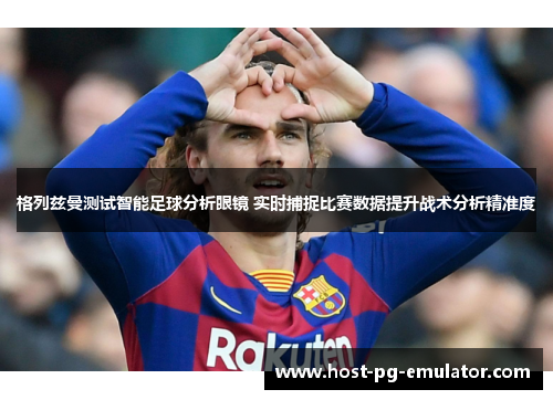 格列兹曼测试智能足球分析眼镜 实时捕捉比赛数据提升战术分析精准度 格列兹曼测试智能足球分析眼镜 实时捕捉比赛数据提升战术分析精准度