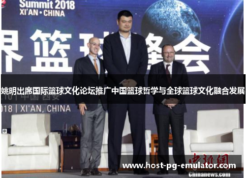 姚明出席国际篮球文化论坛推广中国篮球哲学与全球篮球文化融合发展 姚明出席国际篮球文化论坛推广中国篮球哲学与全球篮球文化融合发展