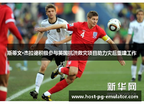 斯蒂文·杰拉德积极参与英国抗洪救灾项目助力灾后重建工作 斯蒂文·杰拉德积极参与英国抗洪救灾项目助力灾后重建工作