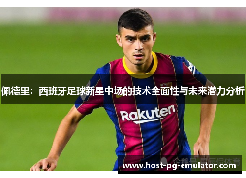 佩德里:西班牙足球新星中场的技术全面性与未来潜力分析 佩德里:西班牙足球新星中场的技术全面性与未来潜力分析