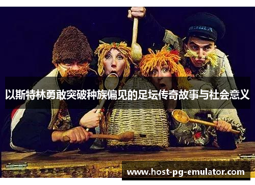 以斯特林勇敢突破种族偏见的足坛传奇故事与社会意义 以斯特林勇敢突破种族偏见的足坛传奇故事与社会意义