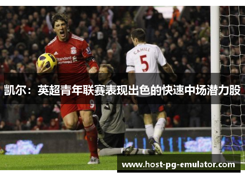凯尔:英超青年联赛表现出色的快速中场潜力股 凯尔:英超青年联赛表现出色的快速中场潜力股