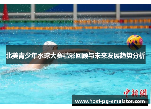 北美青少年水球大赛精彩回顾与未来发展趋势分析 北美青少年水球大赛精彩回顾与未来发展趋势分析