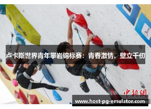 卢卡斯世界青年攀岩锦标赛:青春激情,壁立千仞 卢卡斯世界青年攀岩锦标赛:青春激情,壁立千仞