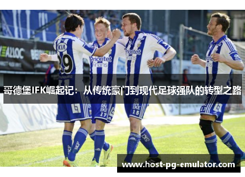 哥德堡IFK崛起记:从传统豪门到现代足球强队的转型之路 哥德堡IFK崛起记:从传统豪门到现代足球强队的转型之路