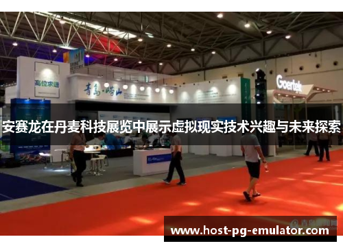 安赛龙在丹麦科技展览中展示虚拟现实技术兴趣与未来探索 安赛龙在丹麦科技展览中展示虚拟现实技术兴趣与未来探索