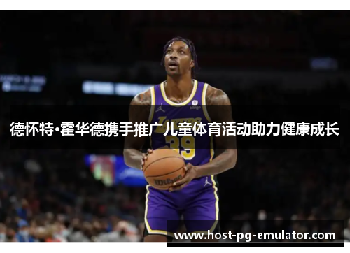 德怀特·霍华德携手推广儿童体育活动助力健康成长 德怀特·霍华德携手推广儿童体育活动助力健康成长