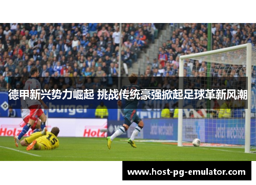 德甲新兴势力崛起 挑战传统豪强掀起足球革新风潮 德甲新兴势力崛起 挑战传统豪强掀起足球革新风潮