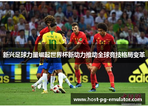 新兴足球力量崛起世界杯新动力推动全球竞技格局变革 新兴足球力量崛起世界杯新动力推动全球竞技格局变革