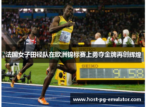 法国女子田径队在欧洲锦标赛上勇夺金牌再创辉煌 法国女子田径队在欧洲锦标赛上勇夺金牌再创辉煌