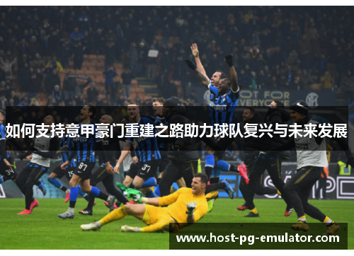 如何支持意甲豪门重建之路助力球队复兴与未来发展