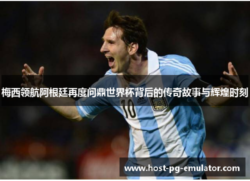 梅西领航阿根廷再度问鼎世界杯背后的传奇故事与辉煌时刻 梅西领航阿根廷再度问鼎世界杯背后的传奇故事与辉煌时刻