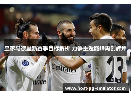 皇家马德里新赛季目标解析 力争重返巅峰再创辉煌