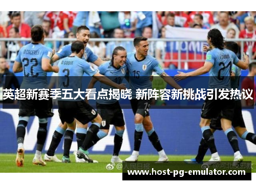 英超新赛季五大看点揭晓 新阵容新挑战引发热议 英超新赛季五大看点揭晓 新阵容新挑战引发热议