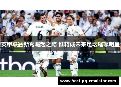英甲联赛新秀崛起之路 谁将成未来足坛璀璨明星 英甲联赛新秀崛起之路 谁将成未来足坛璀璨明星