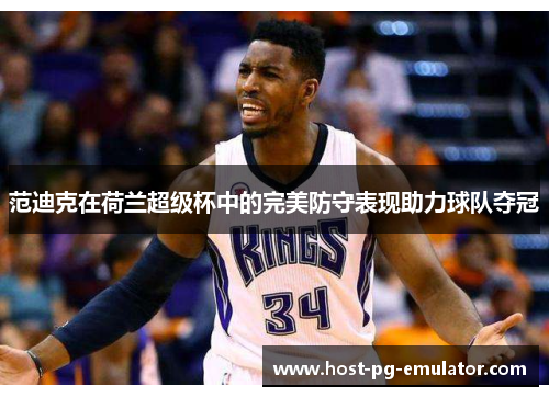 范迪克在荷兰超级杯中的完美防守表现助力球队夺冠 范迪克在荷兰超级杯中的完美防守表现助力球队夺冠