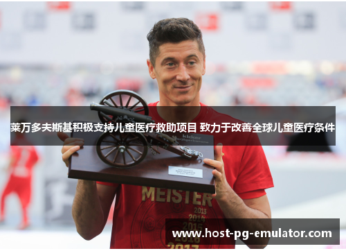 莱万多夫斯基积极支持儿童医疗救助项目 致力于改善全球儿童医疗条件 莱万多夫斯基积极支持儿童医疗救助项目 致力于改善全球儿童医疗条件