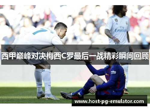 西甲巅峰对决梅西C罗最后一战精彩瞬间回顾 西甲巅峰对决梅西C罗最后一战精彩瞬间回顾