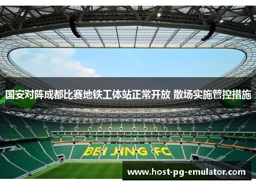 国安对阵成都比赛地铁工体站正常开放 散场实施管控措施 国安对阵成都比赛地铁工体站正常开放 散场实施管控措施