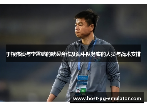 于根伟谈与李霄鹏的默契合作及海牛队务实的人员与战术安排 于根伟谈与李霄鹏的默契合作及海牛队务实的人员与战术安排