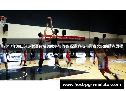 2017年海口篮球联赛背后的故事与传奇 探索竞技与青春交织的精彩历程 2017年海口篮球联赛背后的故事与传奇 探索竞技与青春交织的精彩历程