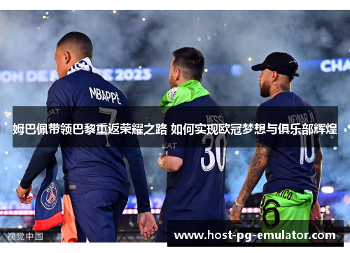 姆巴佩带领巴黎重返荣耀之路 如何实现欧冠梦想与俱乐部辉煌 姆巴佩带领巴黎重返荣耀之路 如何实现欧冠梦想与俱乐部辉煌
