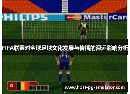 FIFA联赛对全球足球文化发展与传播的深远影响分析 FIFA联赛对全球足球文化发展与传播的深远影响分析