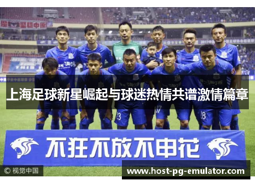 上海足球新星崛起与球迷热情共谱激情篇章 上海足球新星崛起与球迷热情共谱激情篇章