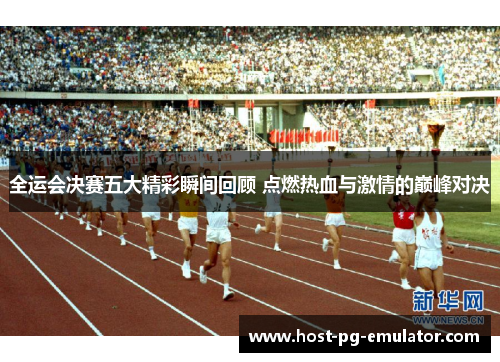 全运会决赛五大精彩瞬间回顾 点燃热血与激情的巅峰对决 全运会决赛五大精彩瞬间回顾 点燃热血与激情的巅峰对决