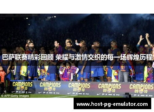 巴萨联赛精彩回顾 荣耀与激情交织的每一场辉煌历程 巴萨联赛精彩回顾 荣耀与激情交织的每一场辉煌历程