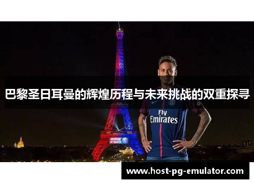 巴黎圣日耳曼的辉煌历程与未来挑战的双重探寻 巴黎圣日耳曼的辉煌历程与未来挑战的双重探寻