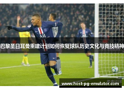 巴黎圣日耳曼重建计划如何恢复球队历史文化与竞技精神 巴黎圣日耳曼重建计划如何恢复球队历史文化与竞技精神