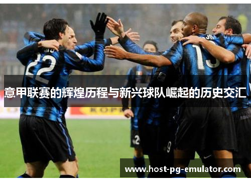 意甲联赛的辉煌历程与新兴球队崛起的历史交汇 意甲联赛的辉煌历程与新兴球队崛起的历史交汇
