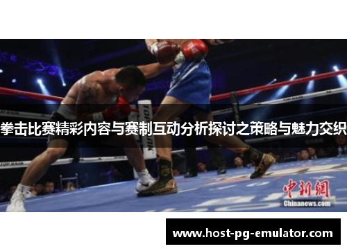 拳击比赛精彩内容与赛制互动分析探讨之策略与魅力交织 拳击比赛精彩内容与赛制互动分析探讨之策略与魅力交织