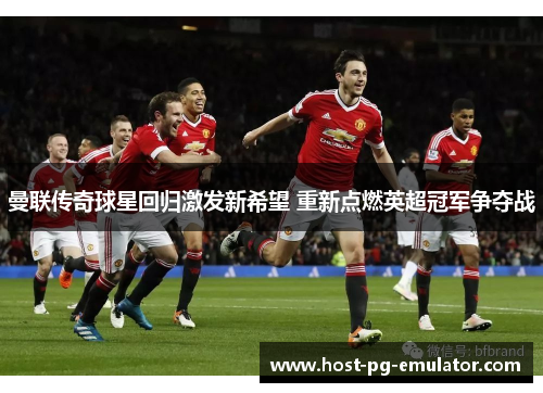 曼联传奇球星回归激发新希望 重新点燃英超冠军争夺战 曼联传奇球星回归激发新希望 重新点燃英超冠军争夺战