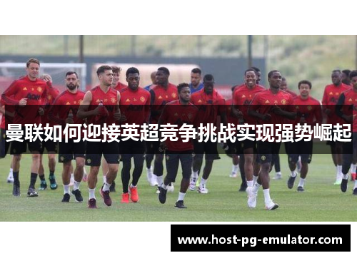 曼联如何迎接英超竞争挑战实现强势崛起 曼联如何迎接英超竞争挑战实现强势崛起