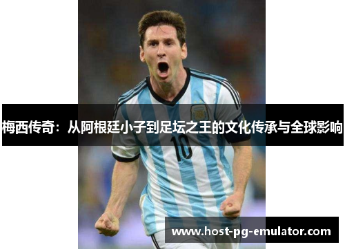 梅西传奇:从阿根廷小子到足坛之王的文化传承与全球影响 梅西传奇:从阿根廷小子到足坛之王的文化传承与全球影响