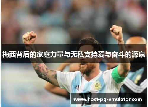 梅西背后的家庭力量与无私支持爱与奋斗的源泉 梅西背后的家庭力量与无私支持爱与奋斗的源泉