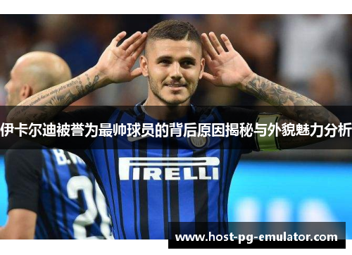 伊卡尔迪被誉为最帅球员的背后原因揭秘与外貌魅力分析 伊卡尔迪被誉为最帅球员的背后原因揭秘与外貌魅力分析