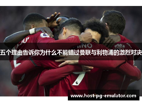 五个理由告诉你为什么不能错过曼联与利物浦的激烈对决 五个理由告诉你为什么不能错过曼联与利物浦的激烈对决