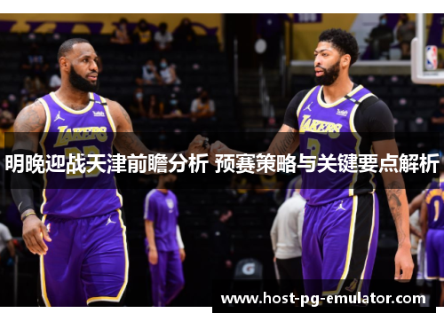 明晚迎战天津前瞻分析 预赛策略与关键要点解析 明晚迎战天津前瞻分析 预赛策略与关键要点解析