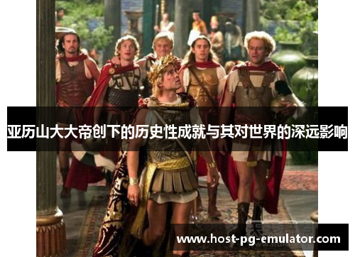 亚历山大大帝创下的历史性成就与其对世界的深远影响 亚历山大大帝创下的历史性成就与其对世界的深远影响