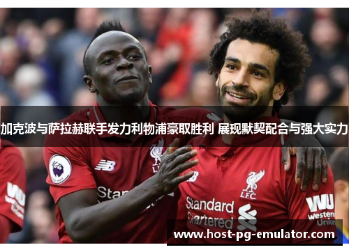 加克波与萨拉赫联手发力利物浦豪取胜利 展现默契配合与强大实力 加克波与萨拉赫联手发力利物浦豪取胜利 展现默契配合与强大实力