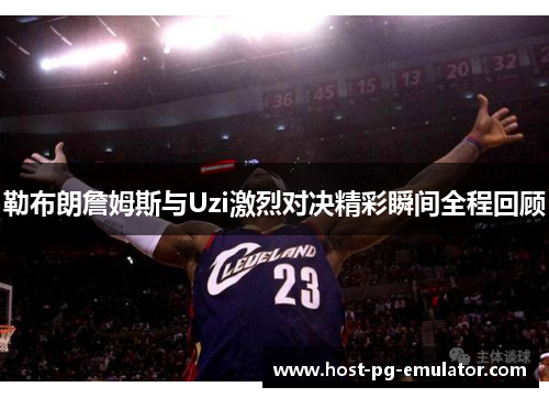 勒布朗詹姆斯与Uzi激烈对决精彩瞬间全程回顾 勒布朗詹姆斯与Uzi激烈对决精彩瞬间全程回顾