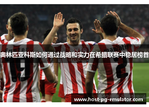 奥林匹亚科斯如何通过战略和实力在希腊联赛中稳居榜首 奥林匹亚科斯如何通过战略和实力在希腊联赛中稳居榜首