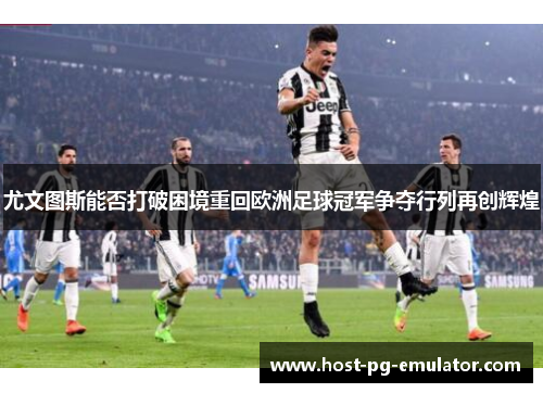 尤文图斯能否打破困境重回欧洲足球冠军争夺行列再创辉煌 尤文图斯能否打破困境重回欧洲足球冠军争夺行列再创辉煌