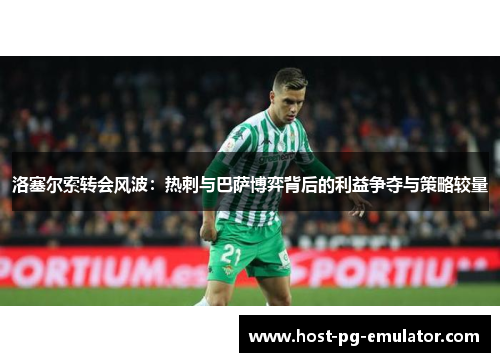 洛塞尔索转会风波:热刺与巴萨博弈背后的利益争夺与策略较量 洛塞尔索转会风波:热刺与巴萨博弈背后的利益争夺与策略较量