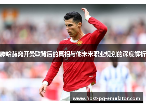 滕哈赫离开曼联背后的真相与他未来职业规划的深度解析 滕哈赫离开曼联背后的真相与他未来职业规划的深度解析