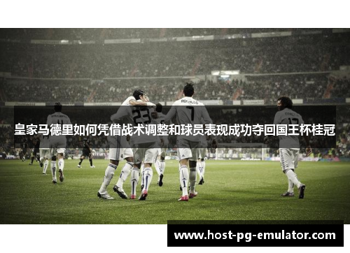 皇家马德里如何凭借战术调整和球员表现成功夺回国王杯桂冠 皇家马德里如何凭借战术调整和球员表现成功夺回国王杯桂冠