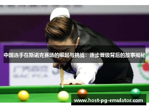 中国选手在斯诺克赛场的崛起与挑战:逐步晋级背后的故事揭秘 中国选手在斯诺克赛场的崛起与挑战:逐步晋级背后的故事揭秘